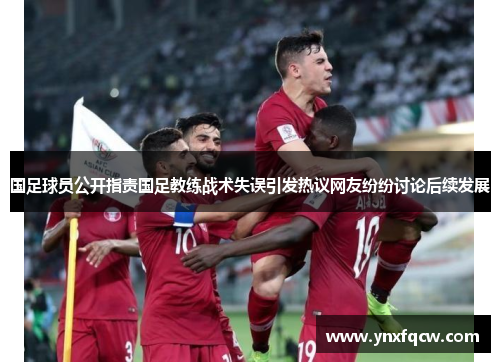 国足球员公开指责国足教练战术失误引发热议网友纷纷讨论后续发展