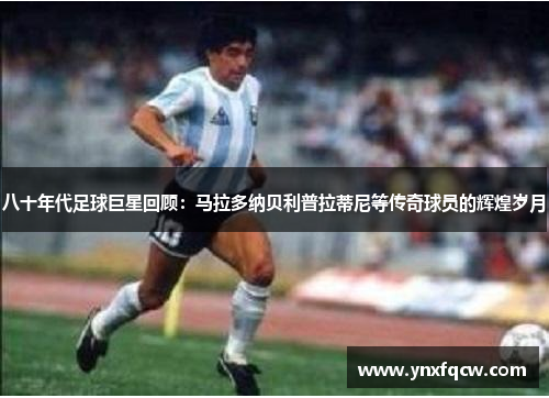八十年代足球巨星回顾：马拉多纳贝利普拉蒂尼等传奇球员的辉煌岁月