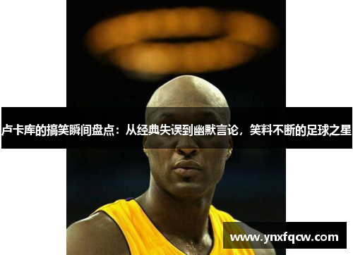 卢卡库的搞笑瞬间盘点：从经典失误到幽默言论，笑料不断的足球之星