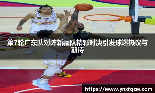 k8第7轮广东队对阵新疆队精彩对决引发球迷热议与期待