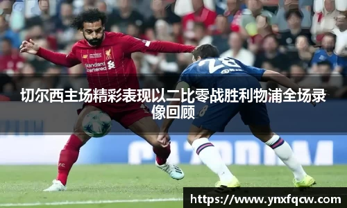 k8切尔西主场精彩表现以二比零战胜利物浦全场录像回顾