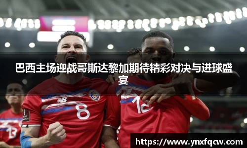 巴西主场迎战哥斯达黎加期待精彩对决与进球盛宴
